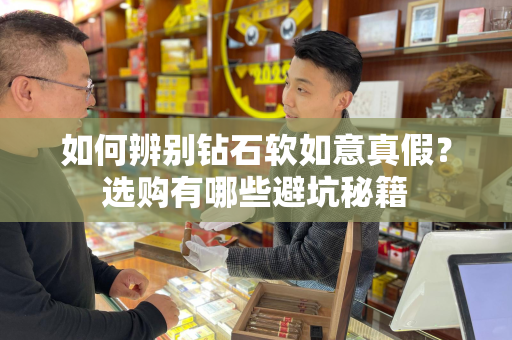 如何辨别钻石软如意真假？选购有哪些避坑秘籍